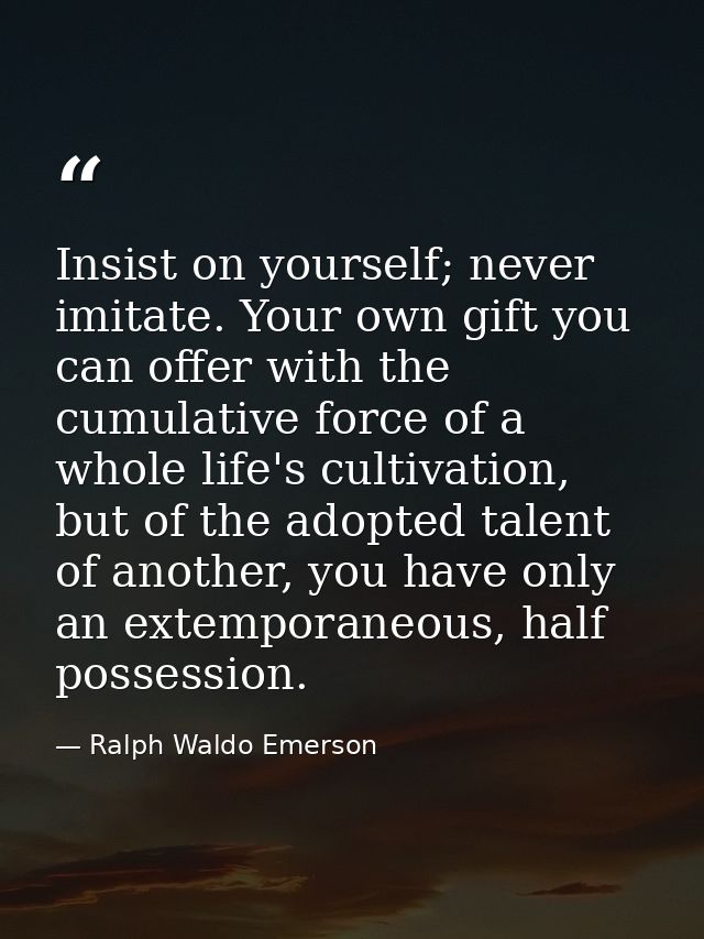 Insist on yourself; never imitate. Your own gift you can offer with the cumulative force of a whole life's cultivation,  — Ralph Waldo Emerson