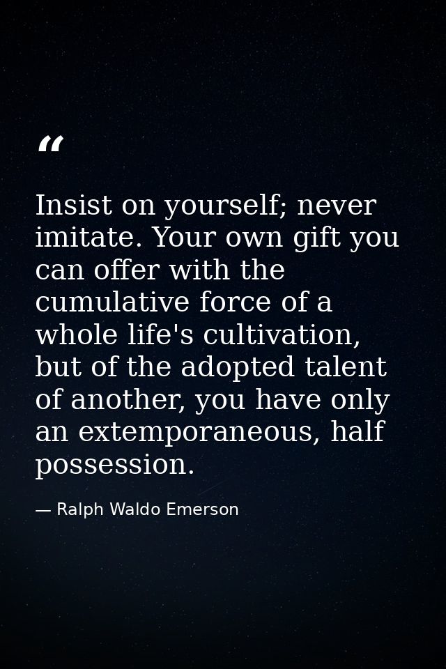 Insist on yourself; never imitate. Your own gift you can offer with the cumulative force of a whole life's cultivation,  — Ralph Waldo Emerson