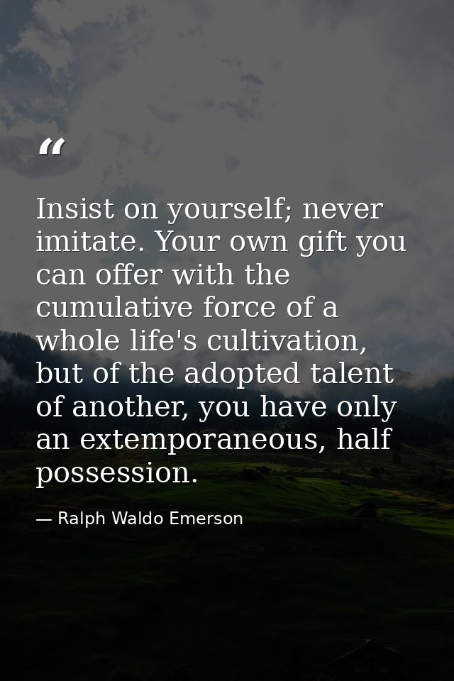 Insist on yourself; never imitate. Your own gift you can offer with the cumulative force of a whole life's cultivation,  — Ralph Waldo Emerson