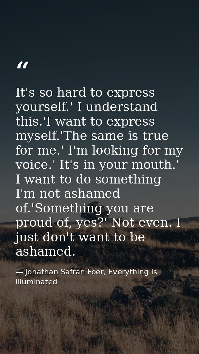 It's so hard to express yourself.' I understand this.'I want to express myself.'The same is true for me.' I'm looking fo — Jonathan Safran Foer, Everything Is Illuminated