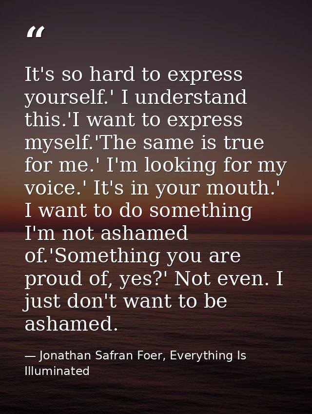 It's so hard to express yourself.' I understand this.'I want to express myself.'The same is true for me.' I'm looking fo — Jonathan Safran Foer, Everything Is Illuminated