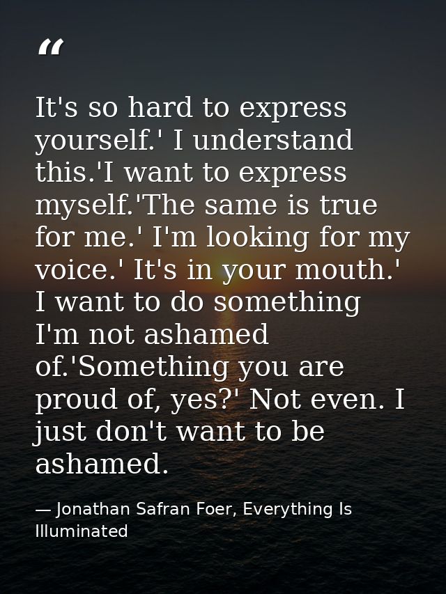 It's so hard to express yourself.' I understand this.'I want to express myself.'The same is true for me.' I'm looking fo — Jonathan Safran Foer, Everything Is Illuminated