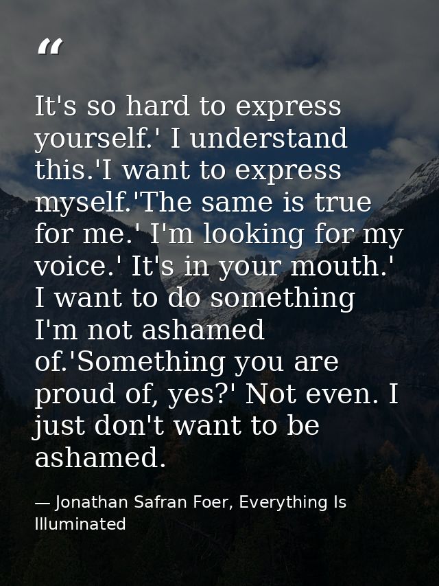 It's so hard to express yourself.' I understand this.'I want to express myself.'The same is true for me.' I'm looking fo — Jonathan Safran Foer, Everything Is Illuminated