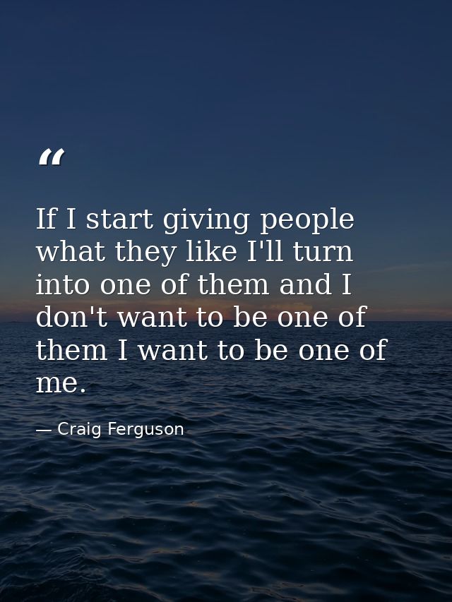 If I start giving people what they like I'll turn into one of them and I don't want to be one of them I want to be one o — Craig Ferguson