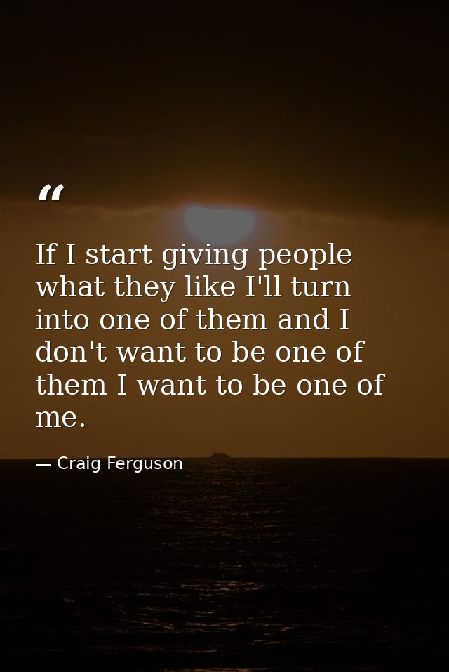 If I start giving people what they like I'll turn into one of them and I don't want to be one of them I want to be one o — Craig Ferguson