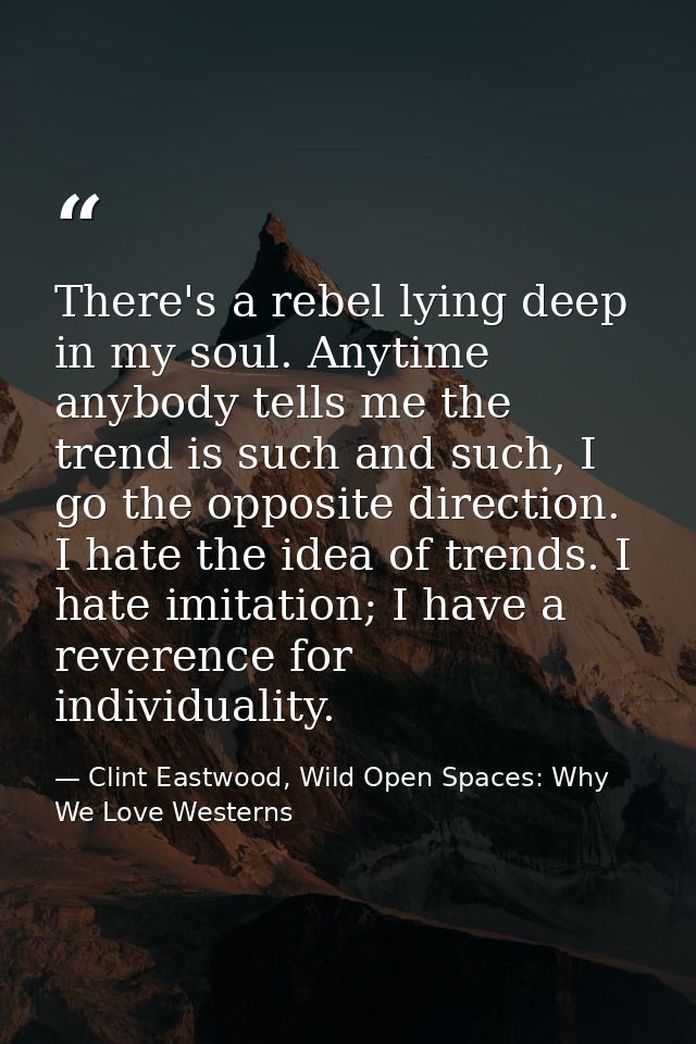 There's a rebel lying deep in my soul. Anytime anybody tells me the trend is such and such, I go the opposite direction. — Clint Eastwood, Wild Open Spaces: Why We Love Westerns