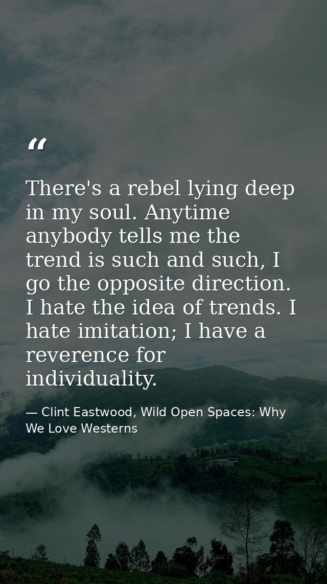 There's a rebel lying deep in my soul. Anytime anybody tells me the trend is such and such, I go the opposite direction. — Clint Eastwood, Wild Open Spaces: Why We Love Westerns
