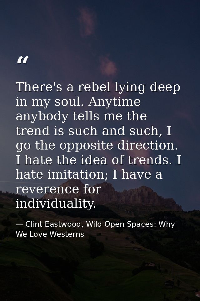 There's a rebel lying deep in my soul. Anytime anybody tells me the trend is such and such, I go the opposite direction. — Clint Eastwood, Wild Open Spaces: Why We Love Westerns