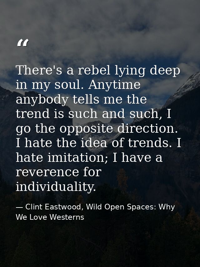 There's a rebel lying deep in my soul. Anytime anybody tells me the trend is such and such, I go the opposite direction. — Clint Eastwood, Wild Open Spaces: Why We Love Westerns