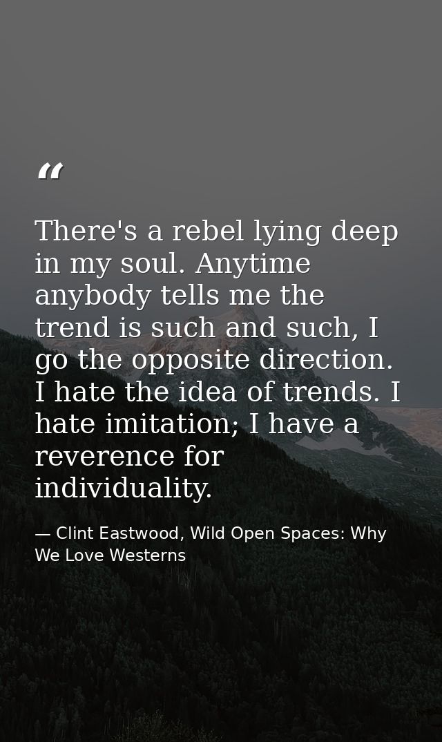 There's a rebel lying deep in my soul. Anytime anybody tells me the trend is such and such, I go the opposite direction. — Clint Eastwood, Wild Open Spaces: Why We Love Westerns