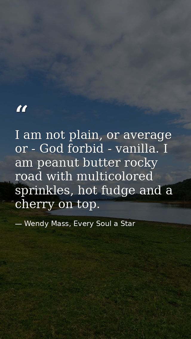 I am not plain, or average or - God forbid - vanilla. I am peanut butter rocky road with multicolored sprinkles, hot fud — Wendy Mass, Every Soul a Star