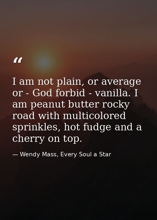 I am not plain, or average or - God forbid - vanilla. I am peanut butter rocky road with multicolored sprinkles, hot fud — Wendy Mass, Every Soul a Star