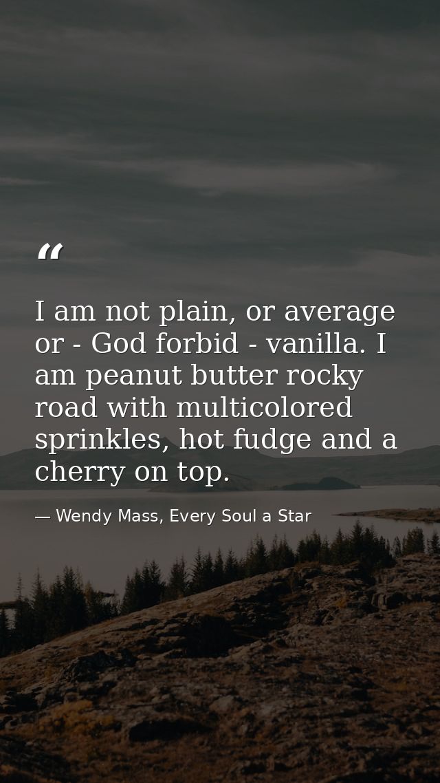 I am not plain, or average or - God forbid - vanilla. I am peanut butter rocky road with multicolored sprinkles, hot fud — Wendy Mass, Every Soul a Star