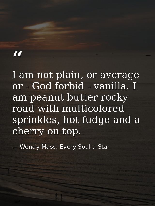 I am not plain, or average or - God forbid - vanilla. I am peanut butter rocky road with multicolored sprinkles, hot fud — Wendy Mass, Every Soul a Star