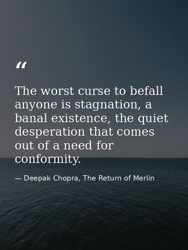 The worst curse to befall anyone is stagnation, a banal existence, the quiet desperation that comes out of a need for co — Deepak Chopra, The Return of Merlin