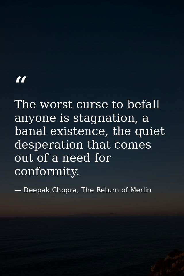 The worst curse to befall anyone is stagnation, a banal existence, the quiet desperation that comes out of a need for co — Deepak Chopra, The Return of Merlin