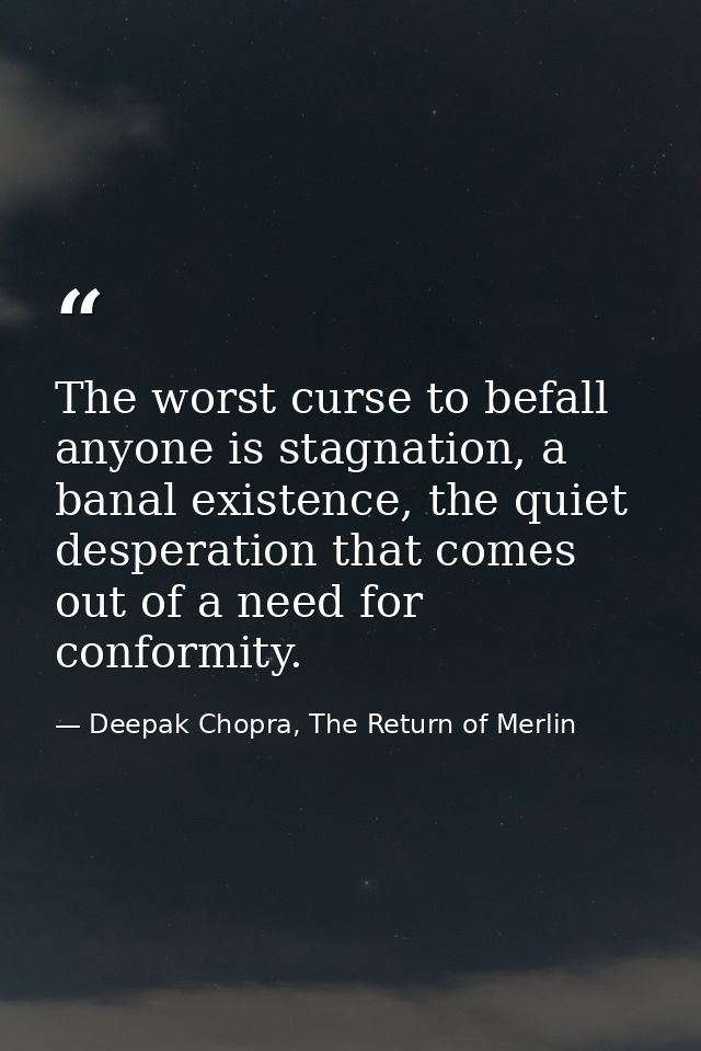 The worst curse to befall anyone is stagnation, a banal existence, the quiet desperation that comes out of a need for co — Deepak Chopra, The Return of Merlin