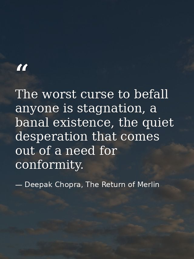 The worst curse to befall anyone is stagnation, a banal existence, the quiet desperation that comes out of a need for co — Deepak Chopra, The Return of Merlin
