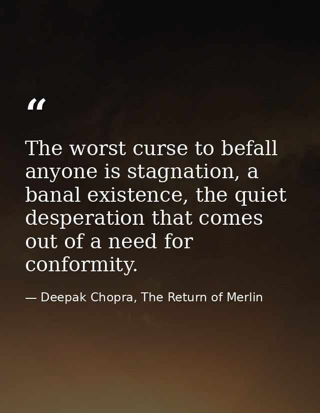 The worst curse to befall anyone is stagnation, a banal existence, the quiet desperation that comes out of a need for co — Deepak Chopra, The Return of Merlin