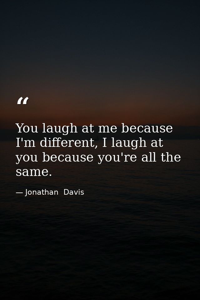 You laugh at me because I'm different, I laugh at you because you're all the same. — Jonathan  Davis