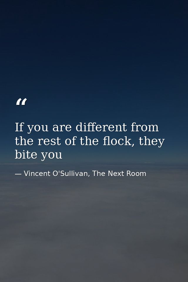 If you are different from the rest of the flock, they bite you — Vincent O'Sullivan, The Next Room