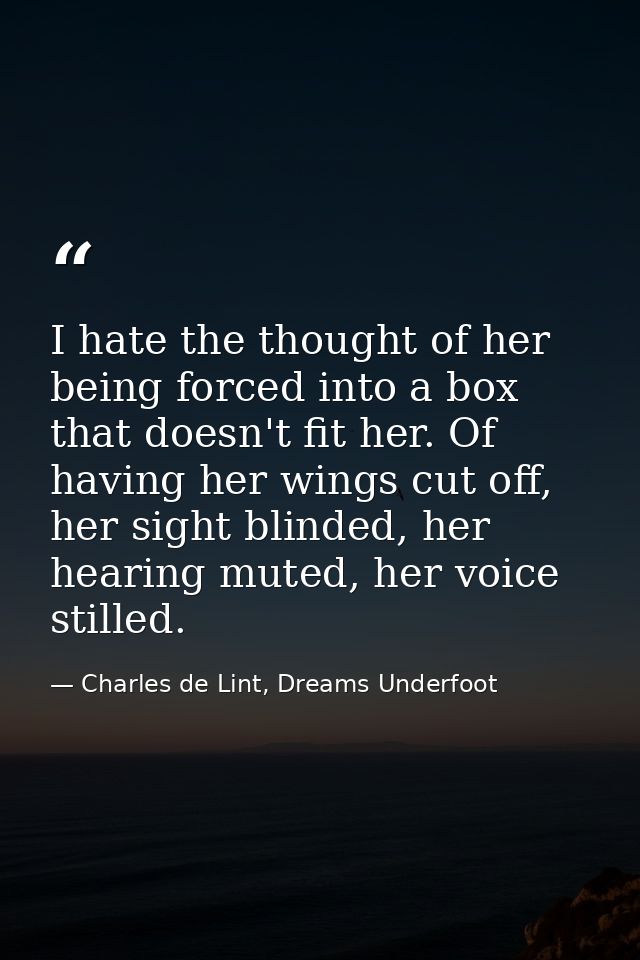 I hate the thought of her being forced into a box that doesn't fit her. Of having her wings cut off, her sight blinded,  — Charles de Lint, Dreams Underfoot