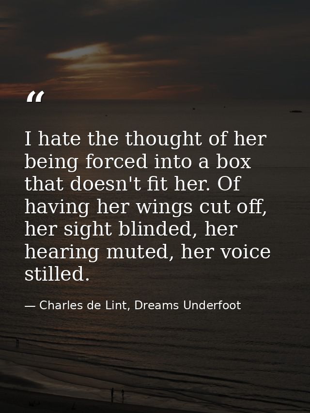 I hate the thought of her being forced into a box that doesn't fit her. Of having her wings cut off, her sight blinded,  — Charles de Lint, Dreams Underfoot