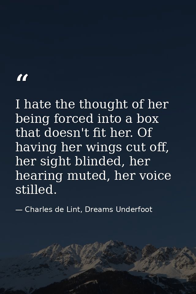 I hate the thought of her being forced into a box that doesn't fit her. Of having her wings cut off, her sight blinded,  — Charles de Lint, Dreams Underfoot