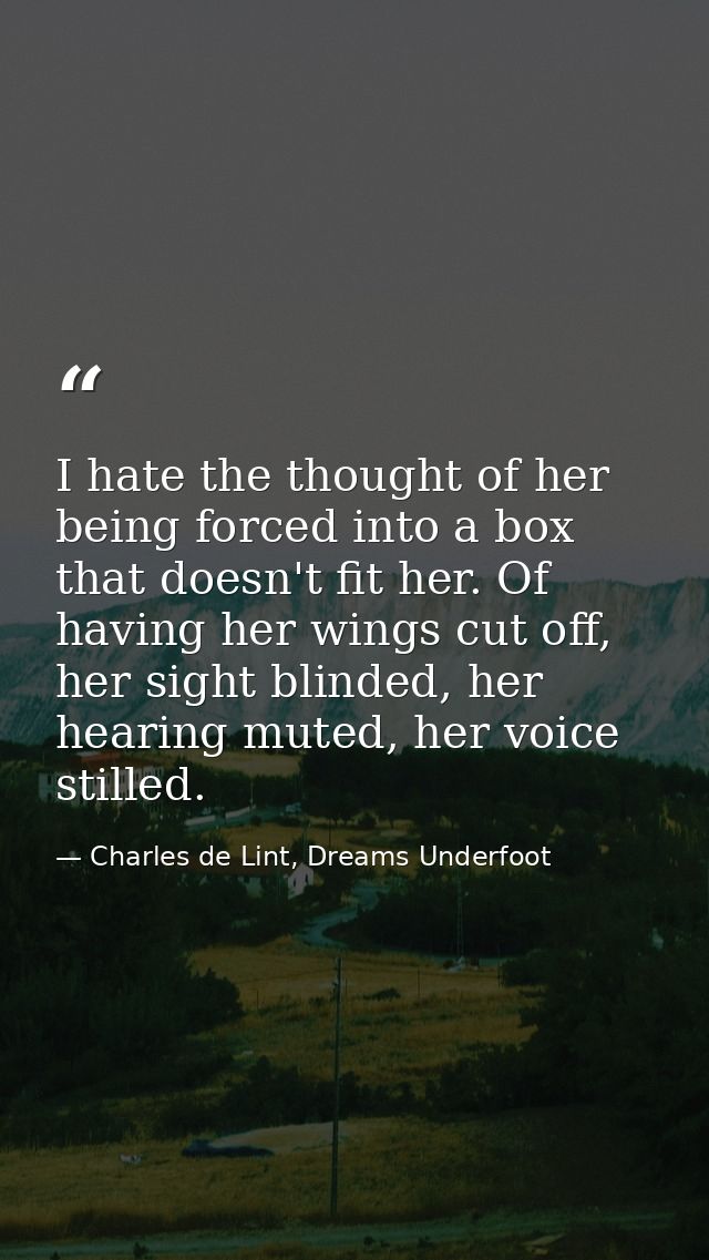I hate the thought of her being forced into a box that doesn't fit her. Of having her wings cut off, her sight blinded,  — Charles de Lint, Dreams Underfoot