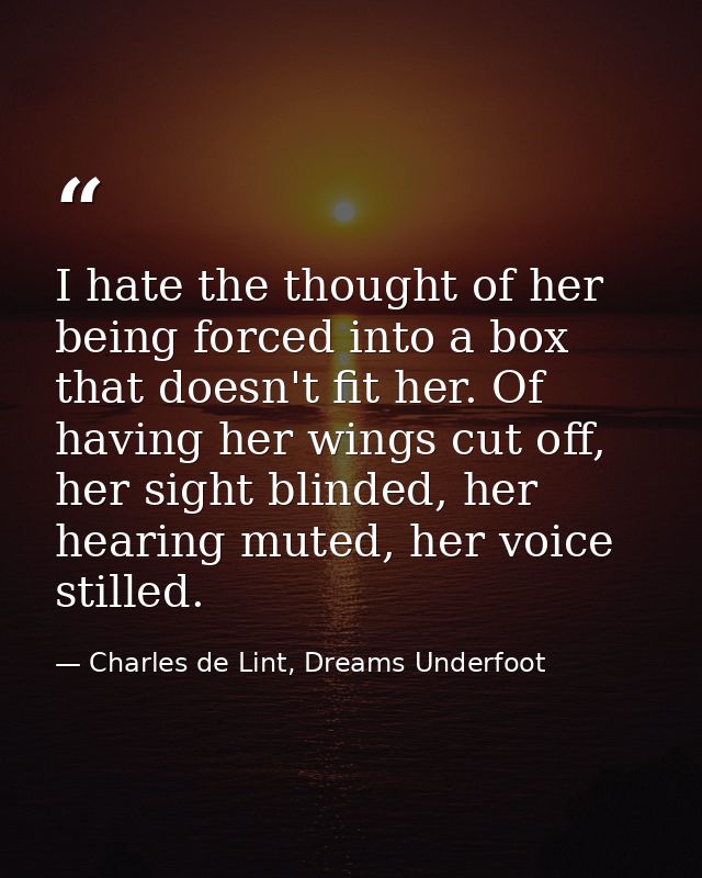 I hate the thought of her being forced into a box that doesn't fit her. Of having her wings cut off, her sight blinded,  — Charles de Lint, Dreams Underfoot