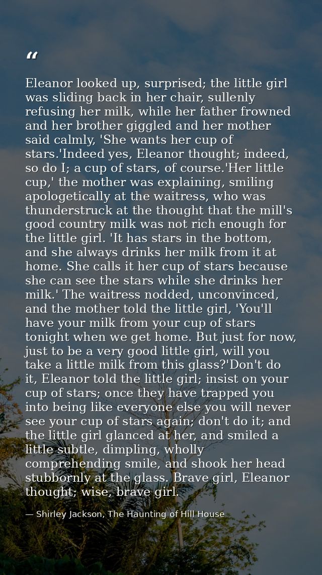 Eleanor looked up, surprised; the little girl was sliding back in her chair, sullenly refusing her milk, while her fathe — Shirley Jackson, The Haunting of Hill House