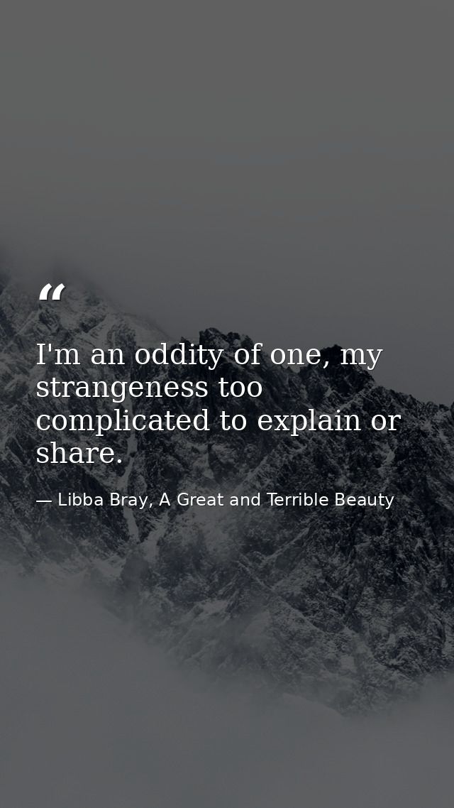 I'm an oddity of one, my strangeness too complicated to explain or share. — Libba Bray, A Great and Terrible Beauty