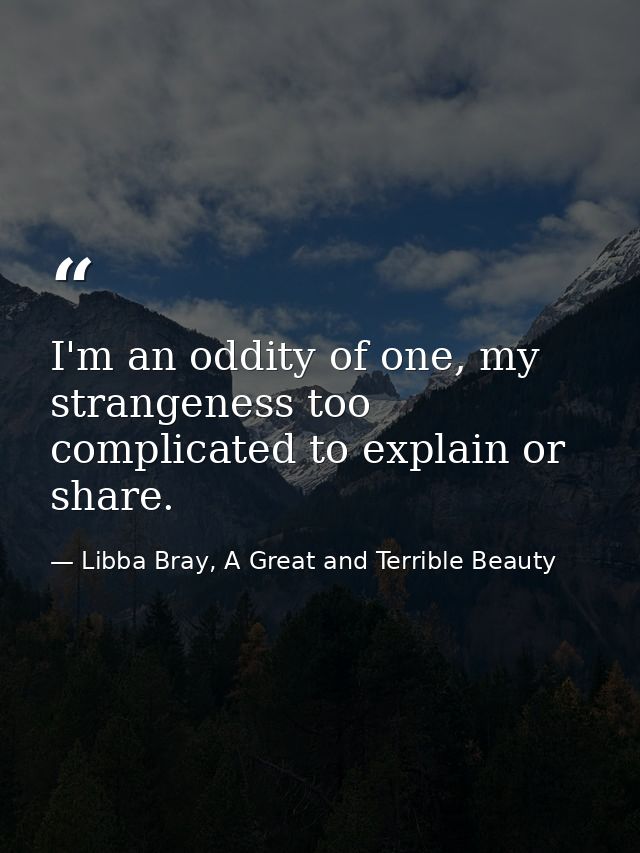 I'm an oddity of one, my strangeness too complicated to explain or share. — Libba Bray, A Great and Terrible Beauty