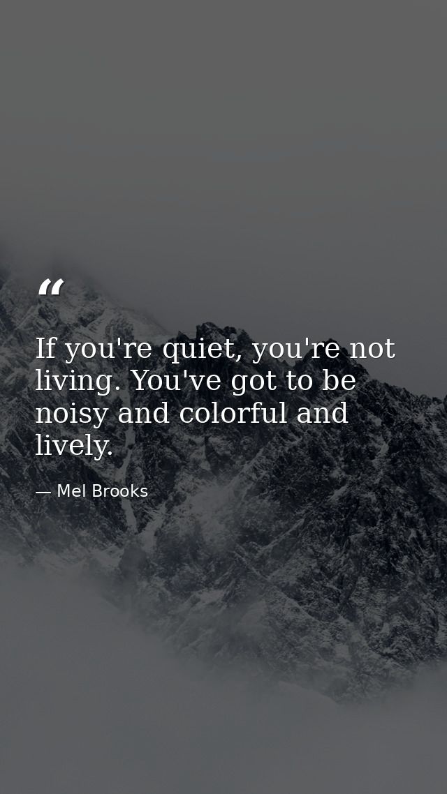 If you're quiet, you're not living. You've got to be noisy and colorful and lively. — Mel Brooks