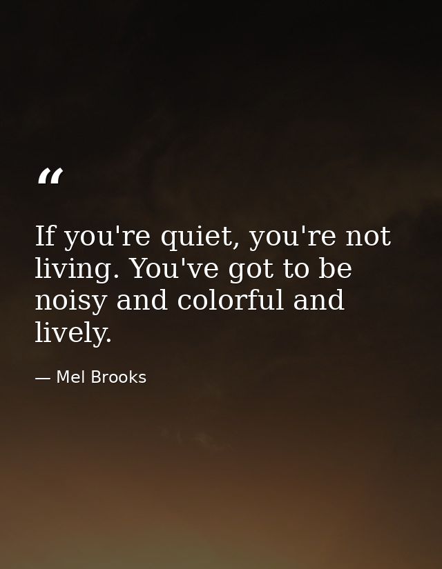 If you're quiet, you're not living. You've got to be noisy and colorful and lively. — Mel Brooks