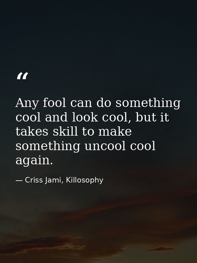 Any fool can do something cool and look cool, but it takes skill to make something uncool cool again. — Criss Jami, Killosophy