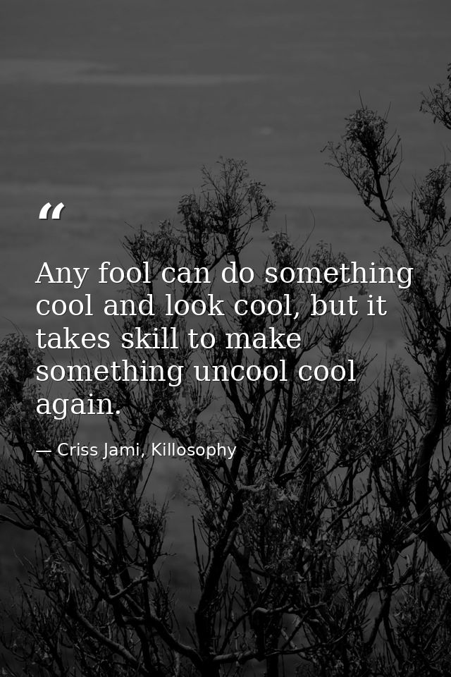 Any fool can do something cool and look cool, but it takes skill to make something uncool cool again. — Criss Jami, Killosophy