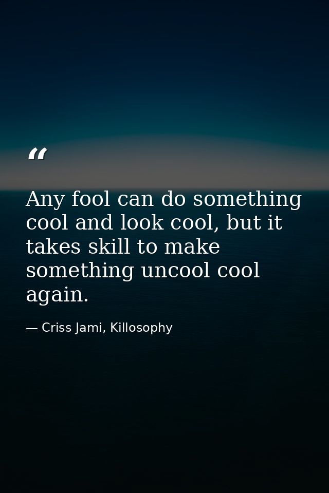 Any fool can do something cool and look cool, but it takes skill to make something uncool cool again. — Criss Jami, Killosophy