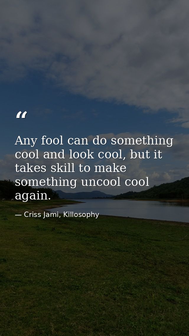 Any fool can do something cool and look cool, but it takes skill to make something uncool cool again. — Criss Jami, Killosophy