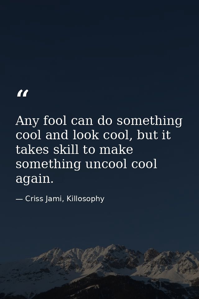 Any fool can do something cool and look cool, but it takes skill to make something uncool cool again. — Criss Jami, Killosophy