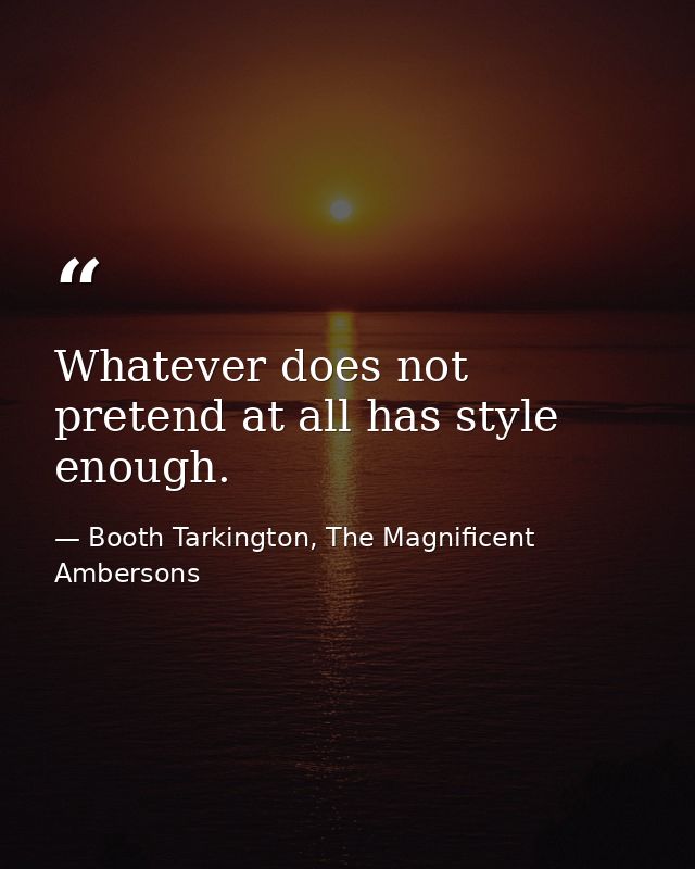 Whatever does not pretend at all has style enough. — Booth Tarkington, The Magnificent Ambersons
