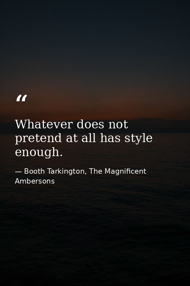Whatever does not pretend at all has style enough. — Booth Tarkington, The Magnificent Ambersons