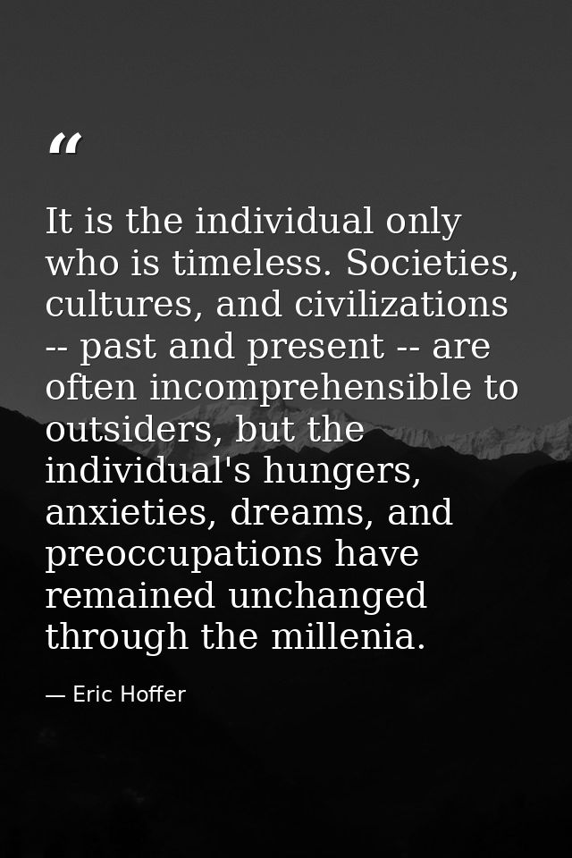 It is the individual only who is timeless. Societies, cultures, and civilizations -- past and present -- are often incom — Eric Hoffer