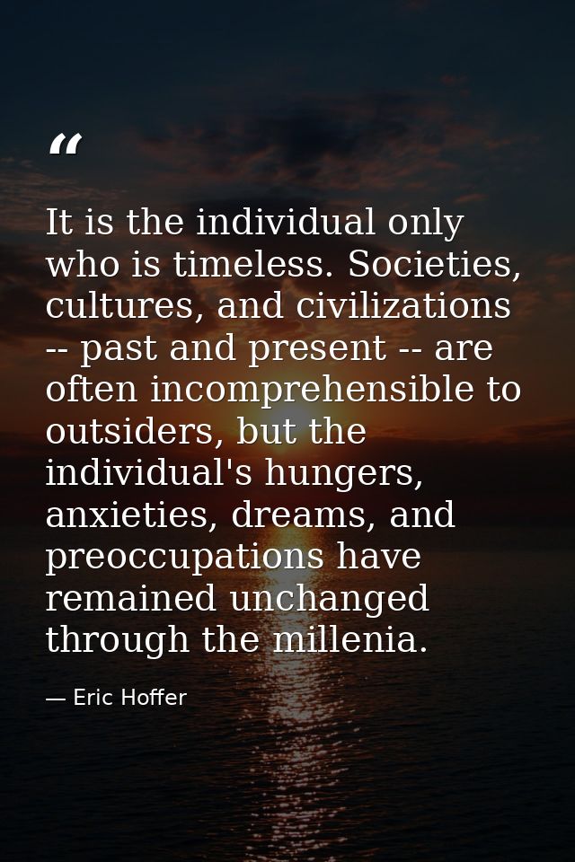 It is the individual only who is timeless. Societies, cultures, and civilizations -- past and present -- are often incom — Eric Hoffer