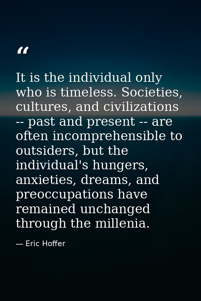 It is the individual only who is timeless. Societies, cultures, and civilizations -- past and present -- are often incom — Eric Hoffer
