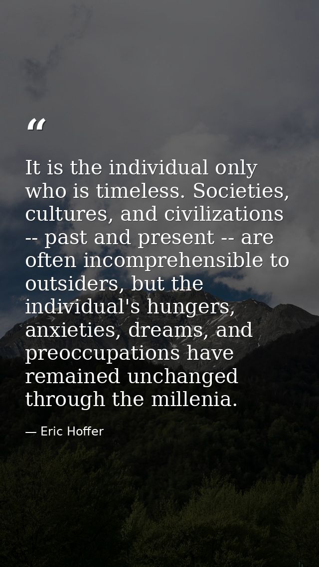 It is the individual only who is timeless. Societies, cultures, and civilizations -- past and present -- are often incom — Eric Hoffer