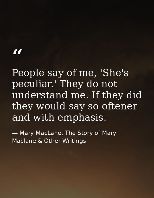 People say of me, 'She's peculiar.' They do not understand me. If they did they would say so oftener and with emphasis. — Mary MacLane, The Story of Mary Maclane & Other Writings