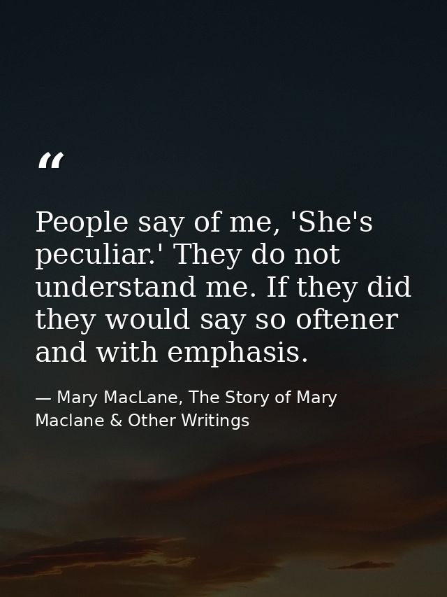 People say of me, 'She's peculiar.' They do not understand me. If they did they would say so oftener and with emphasis. — Mary MacLane, The Story of Mary Maclane & Other Writings