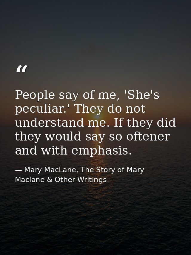 People say of me, 'She's peculiar.' They do not understand me. If they did they would say so oftener and with emphasis. — Mary MacLane, The Story of Mary Maclane & Other Writings