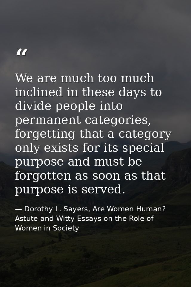 We are much too much inclined in these days to divide people into permanent categories, forgetting that a category only  — Dorothy L. Sayers, Are Women Human? Astute and Witty Essays on the Role of Women in Society
